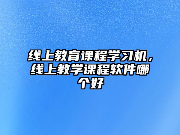 線上教育課程學習機，線上教學課程軟件哪個好