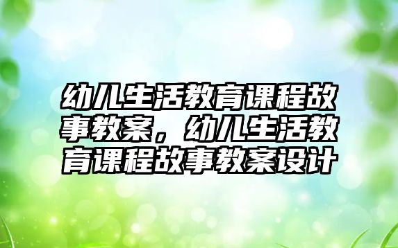 幼兒生活教育課程故事教案，幼兒生活教育課程故事教案設計