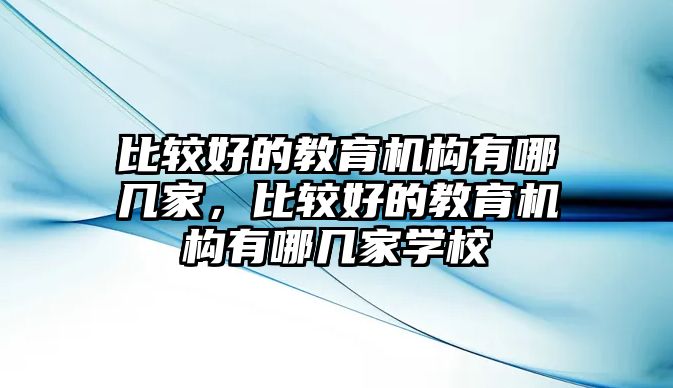 比較好的教育機(jī)構(gòu)有哪幾家，比較好的教育機(jī)構(gòu)有哪幾家學(xué)校