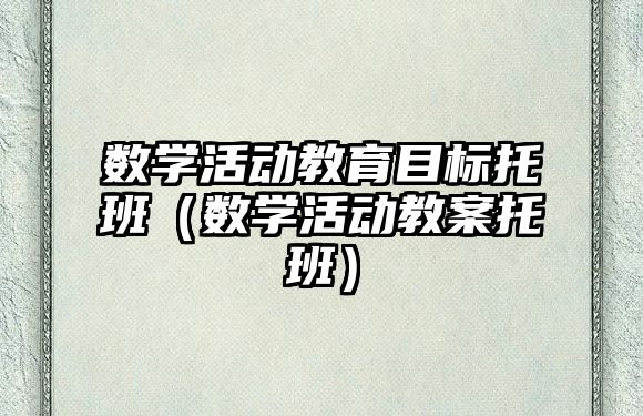 數(shù)學(xué)活動(dòng)教育目標(biāo)托班（數(shù)學(xué)活動(dòng)教案托班）