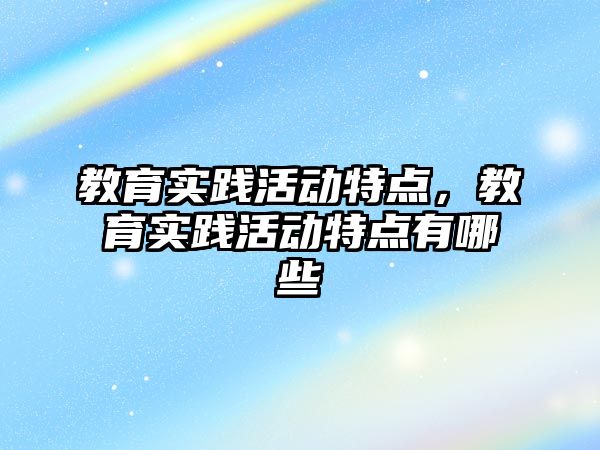 教育實踐活動特點，教育實踐活動特點有哪些