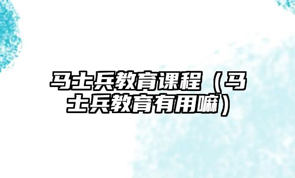 馬士兵教育課程（馬士兵教育有用嘛）