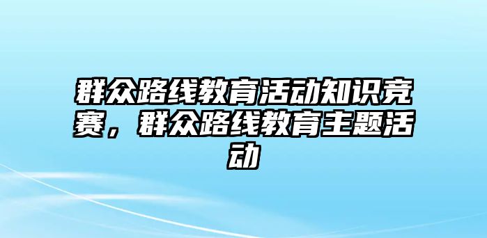 群眾路線教育活動知識競賽，群眾路線教育主題活動