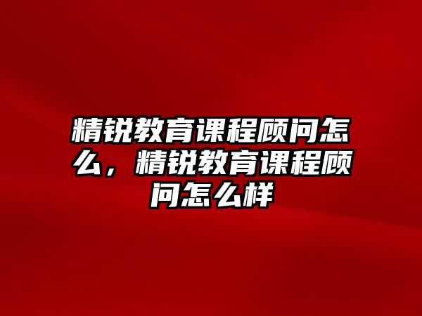 精銳教育課程顧問怎么，精銳教育課程顧問怎么樣