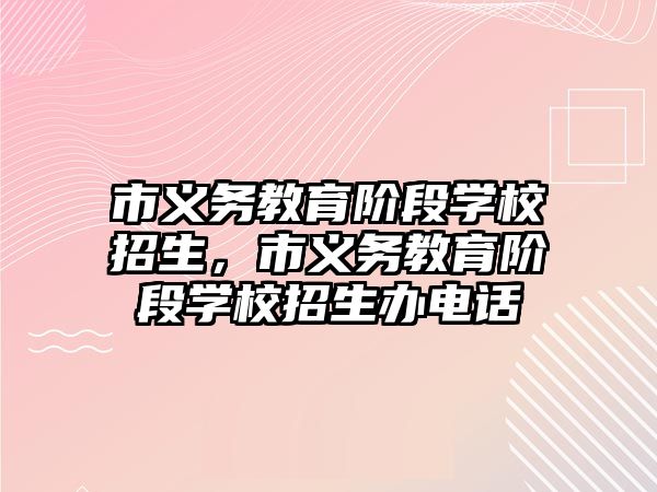 市義務教育階段學校招生，市義務教育階段學校招生辦電話