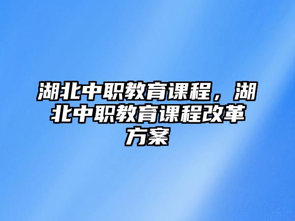 湖北中職教育課程，湖北中職教育課程改革方案