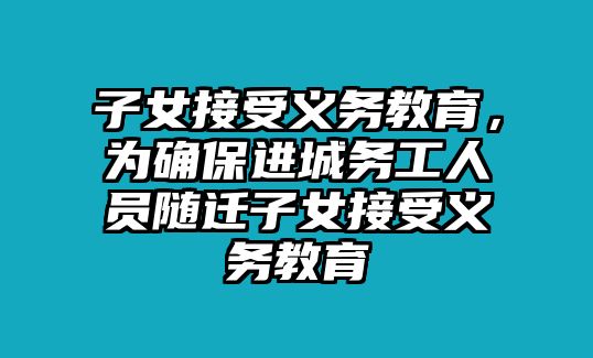 子女接受義務教育，為確保進城務工人員隨遷子女接受義務教育