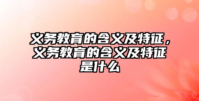 義務教育的含義及特征，義務教育的含義及特征是什么