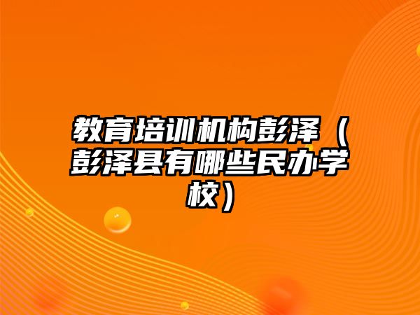 教育培訓機構彭澤（彭澤縣有哪些民辦學校）