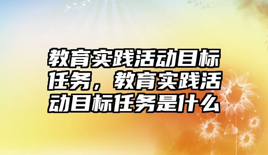 教育實踐活動目標任務，教育實踐活動目標任務是什么