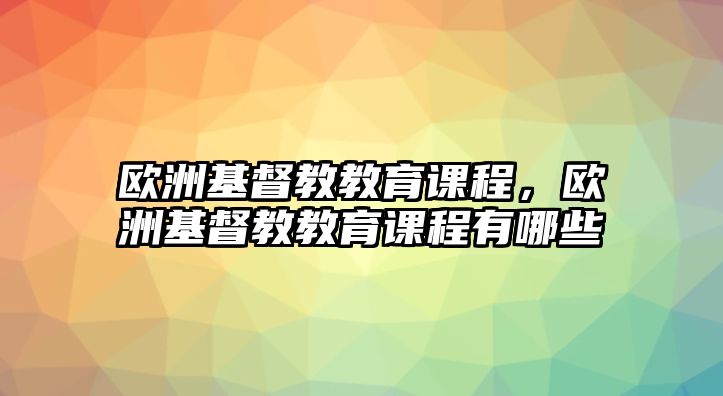 歐洲基督教教育課程，歐洲基督教教育課程有哪些