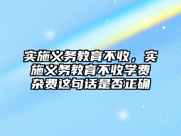 實施義務教育不收，實施義務教育不收學費雜費這句話是否正確