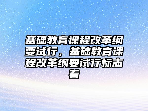 基礎(chǔ)教育課程改革綱要試行，基礎(chǔ)教育課程改革綱要試行標(biāo)志著