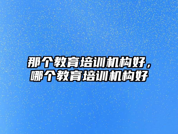 那個教育培訓機構好，哪個教育培訓機構好