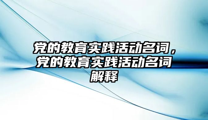 黨的教育實踐活動名詞，黨的教育實踐活動名詞解釋