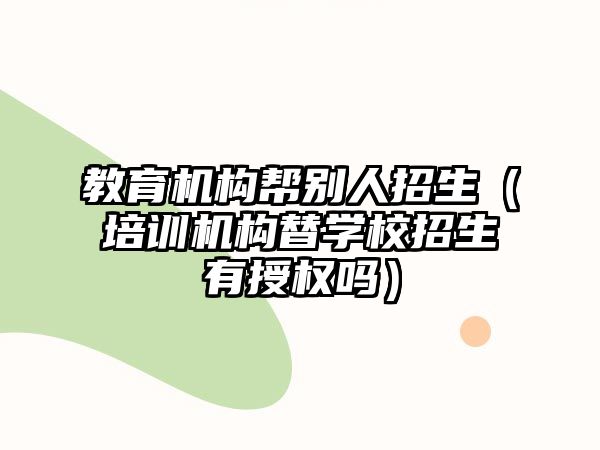 教育機構幫別人招生（培訓機構替學校招生有授權嗎）