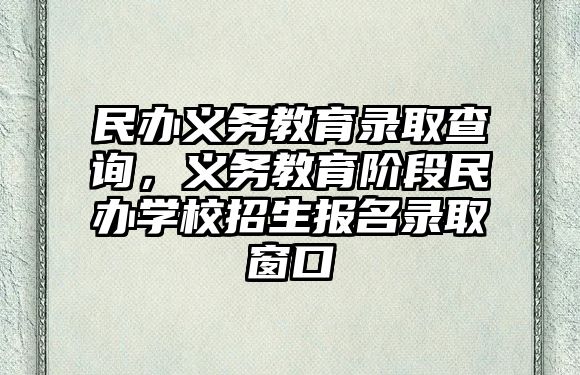 民辦義務(wù)教育錄取查詢，義務(wù)教育階段民辦學校招生報名錄取窗口