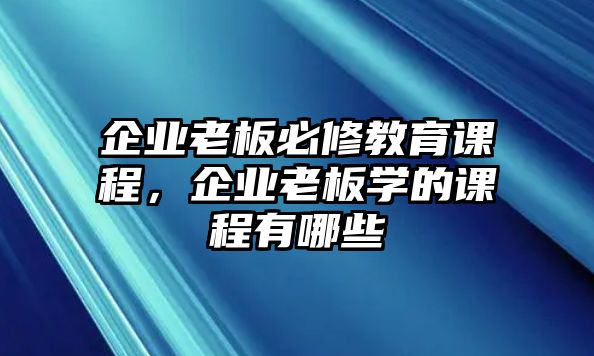 企業老板必修教育課程，企業老板學的課程有哪些