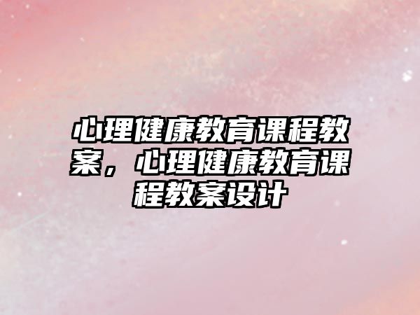 心理健康教育課程教案，心理健康教育課程教案設計