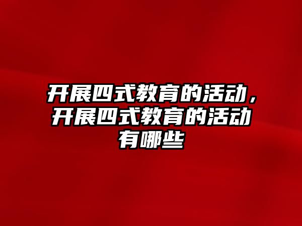 開展四式教育的活動，開展四式教育的活動有哪些