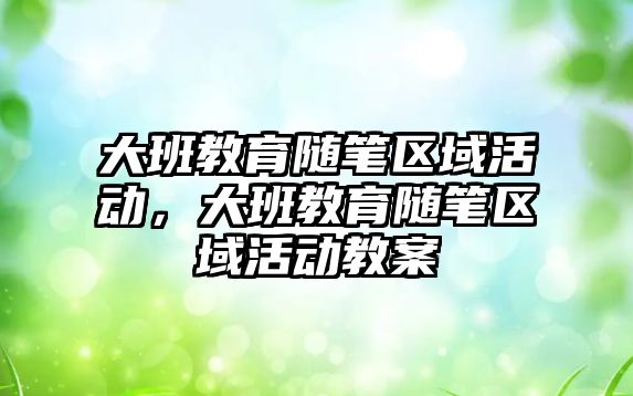 大班教育隨筆區域活動，大班教育隨筆區域活動教案