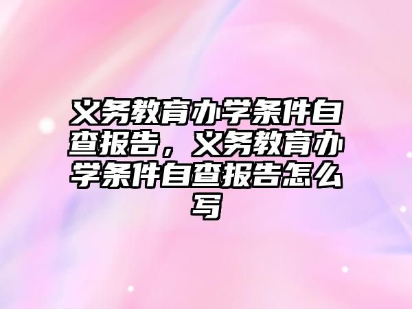 義務教育辦學條件自查報告，義務教育辦學條件自查報告怎么寫