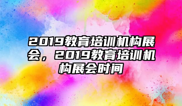 2019教育培訓(xùn)機(jī)構(gòu)展會(huì)，2019教育培訓(xùn)機(jī)構(gòu)展會(huì)時(shí)間