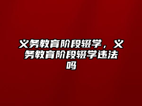 義務教育階段輟學，義務教育階段輟學違法嗎