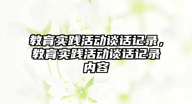 教育實(shí)踐活動談話記錄，教育實(shí)踐活動談話記錄內(nèi)容