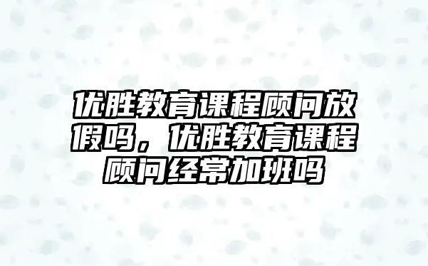 優勝教育課程顧問放假嗎，優勝教育課程顧問經常加班嗎