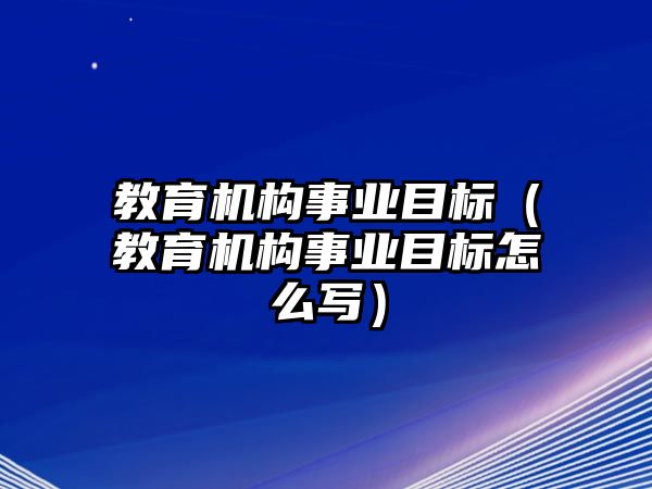 教育機構事業目標（教育機構事業目標怎么寫）