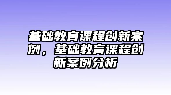 基礎教育課程創新案例，基礎教育課程創新案例分析