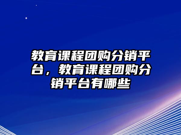 教育課程團(tuán)購分銷平臺(tái)，教育課程團(tuán)購分銷平臺(tái)有哪些