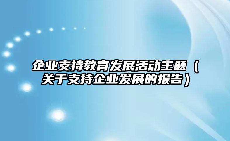 企業支持教育發展活動主題（關于支持企業發展的報告）