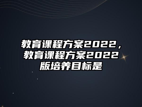 教育課程方案2022，教育課程方案2022版培養目標是