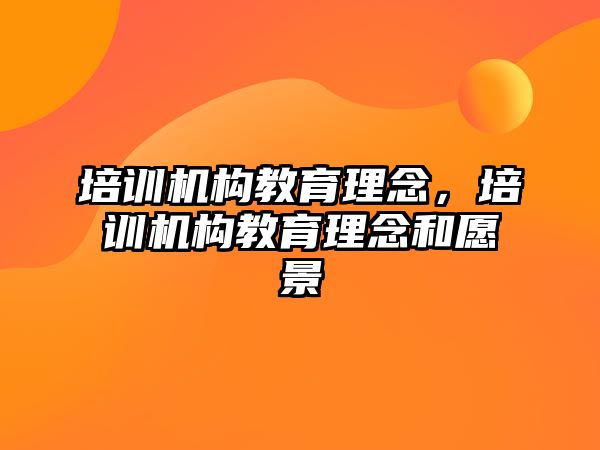 培訓機構教育理念，培訓機構教育理念和愿景