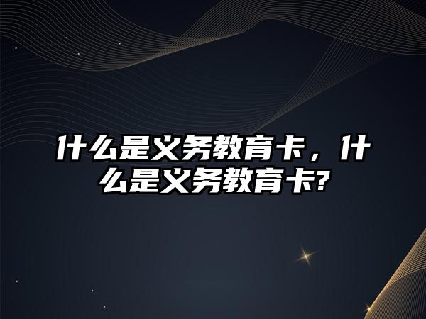 什么是義務(wù)教育卡，什么是義務(wù)教育卡?