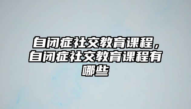 自閉癥社交教育課程，自閉癥社交教育課程有哪些