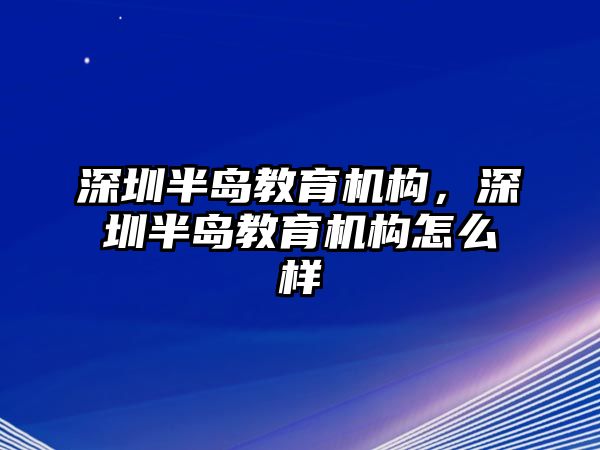 深圳半島教育機構，深圳半島教育機構怎么樣