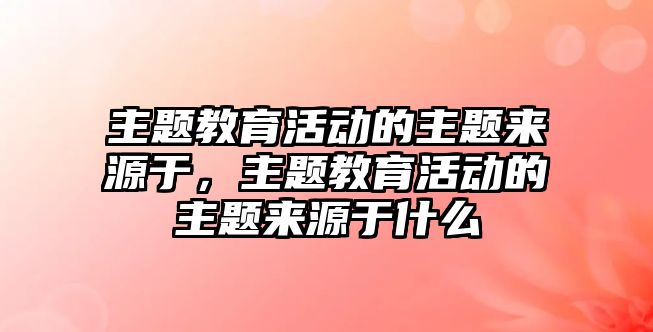 主題教育活動的主題來源于，主題教育活動的主題來源于什么