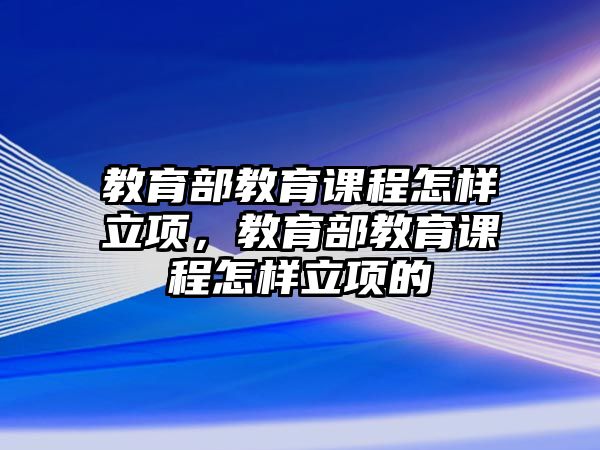 教育部教育課程怎樣立項，教育部教育課程怎樣立項的