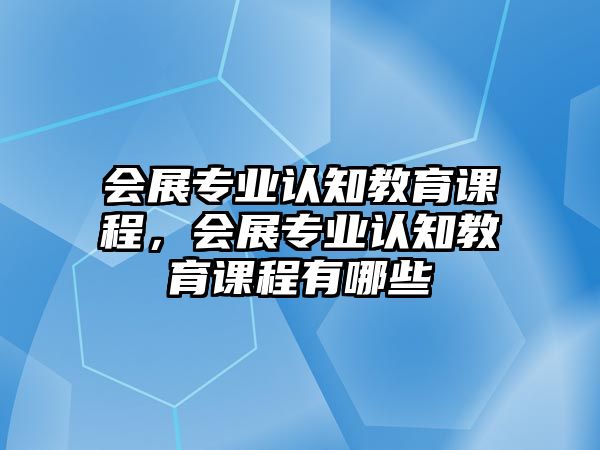 會展專業認知教育課程，會展專業認知教育課程有哪些