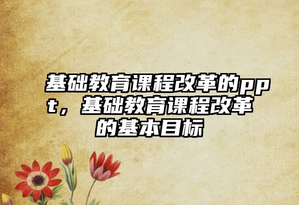 基礎教育課程改革的ppt，基礎教育課程改革的基本目標