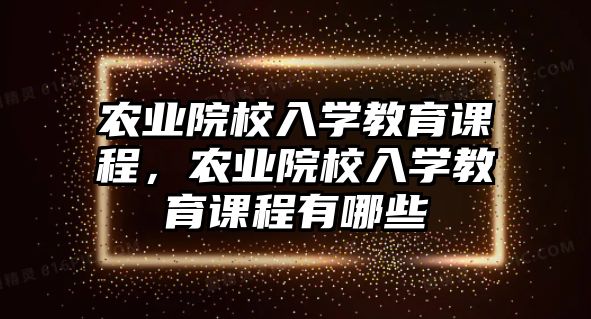 農業院校入學教育課程，農業院校入學教育課程有哪些