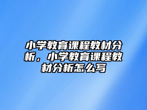 小學(xué)教育課程教材分析，小學(xué)教育課程教材分析怎么寫