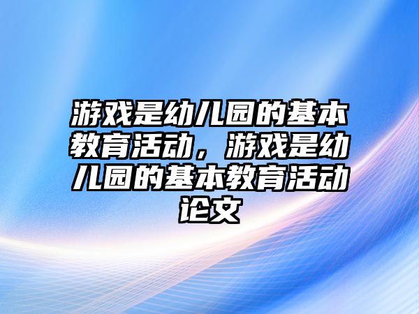 游戲是幼兒園的基本教育活動，游戲是幼兒園的基本教育活動論文