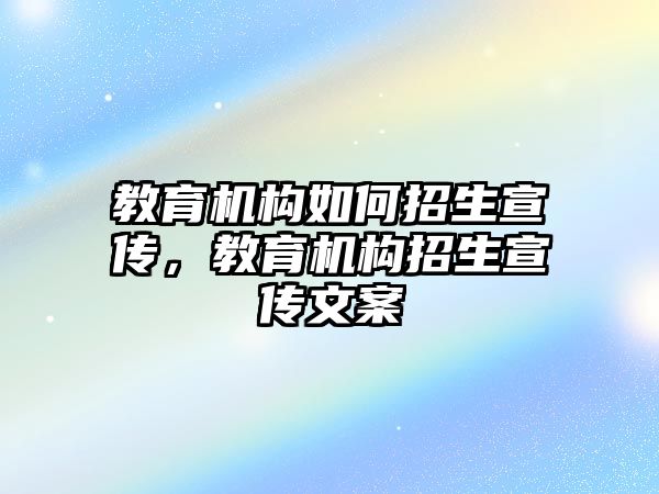 教育機構如何招生宣傳，教育機構招生宣傳文案