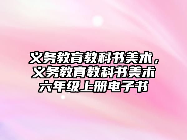 義務教育教科書美術，義務教育教科書美術六年級上冊電子書