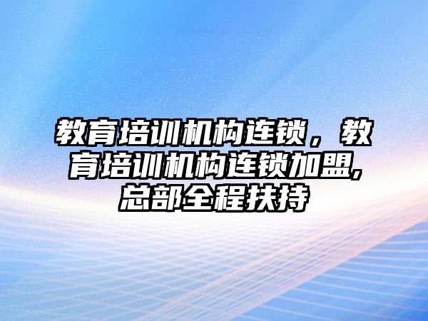 教育培訓機構連鎖，教育培訓機構連鎖加盟,總部全程扶持