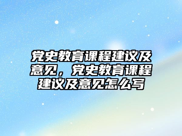 黨史教育課程建議及意見(jiàn)，黨史教育課程建議及意見(jiàn)怎么寫